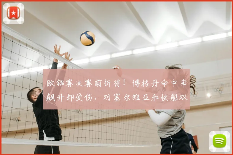欧锦赛决赛前折将！博格丹命中率飙升却受伤，对塞尔维亚和快船双重打击