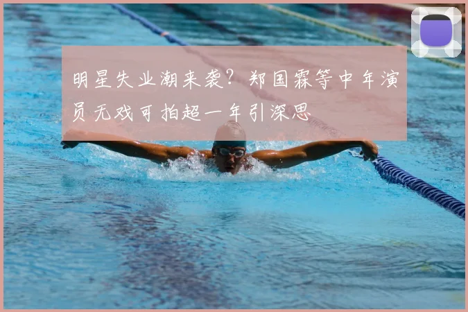 明星失业潮来袭？郑国霖等中年演员无戏可拍超一年引深思