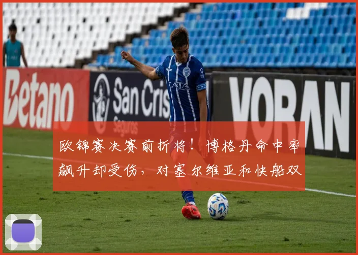 欧锦赛决赛前折将！博格丹命中率飙升却受伤，对塞尔维亚和快船双重打击